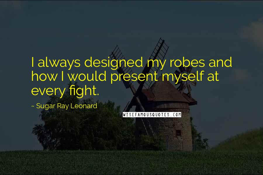 Sugar Ray Leonard Quotes: I always designed my robes and how I would present myself at every fight.