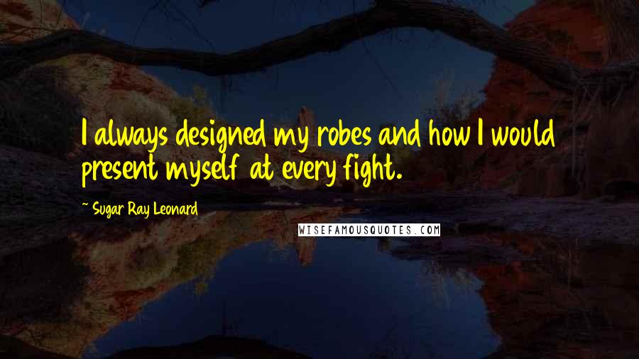 Sugar Ray Leonard Quotes: I always designed my robes and how I would present myself at every fight.