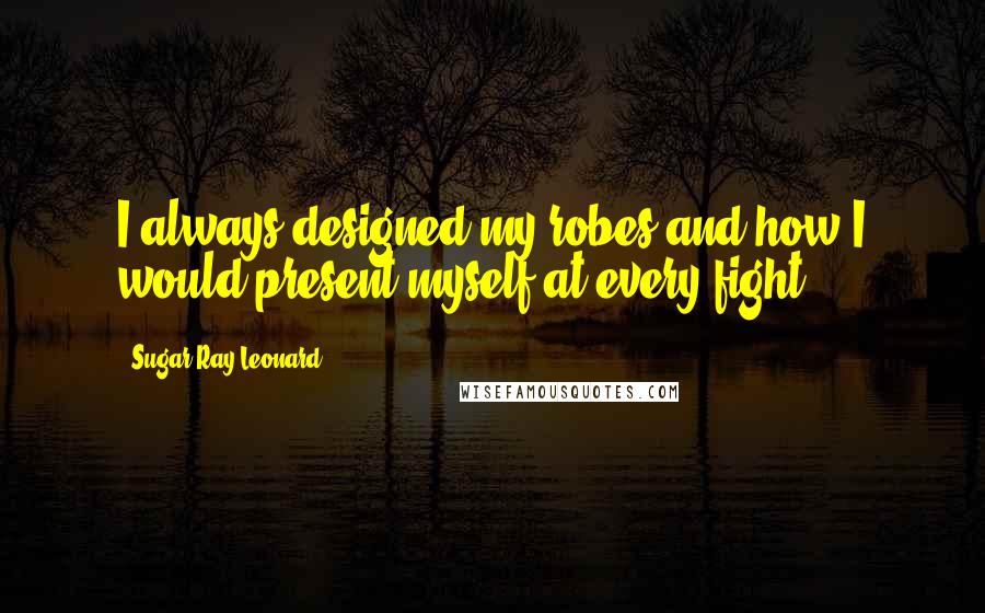 Sugar Ray Leonard Quotes: I always designed my robes and how I would present myself at every fight.