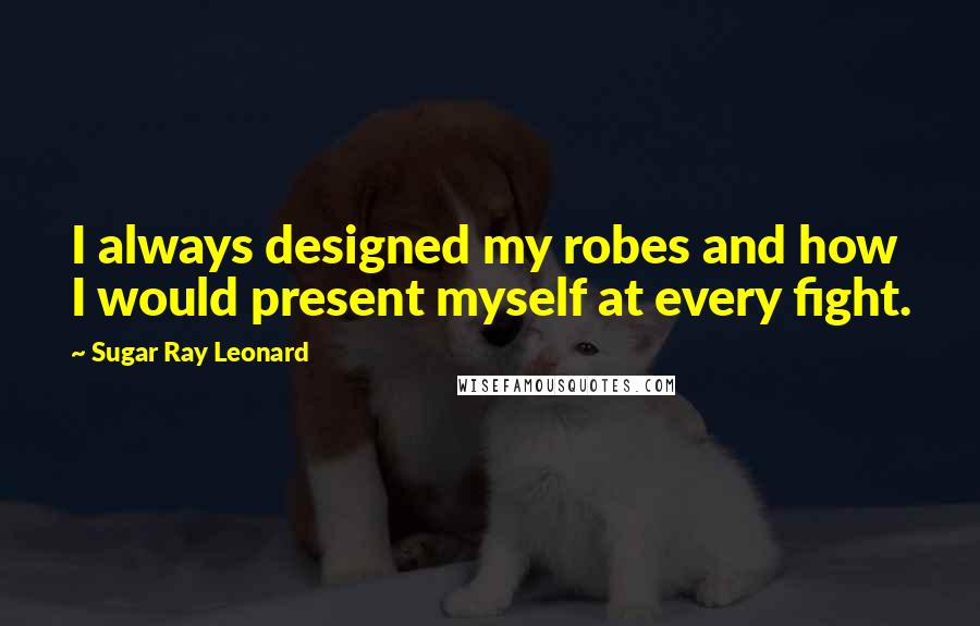 Sugar Ray Leonard Quotes: I always designed my robes and how I would present myself at every fight.