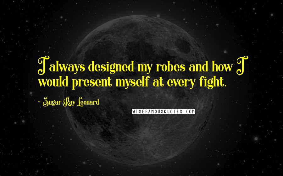 Sugar Ray Leonard Quotes: I always designed my robes and how I would present myself at every fight.