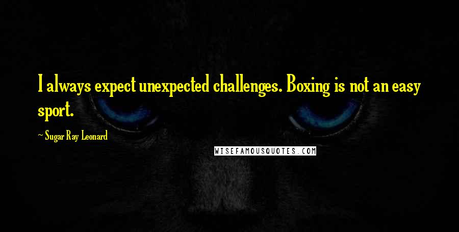 Sugar Ray Leonard Quotes: I always expect unexpected challenges. Boxing is not an easy sport.