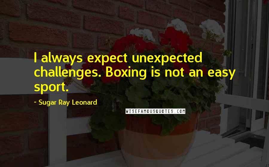Sugar Ray Leonard Quotes: I always expect unexpected challenges. Boxing is not an easy sport.