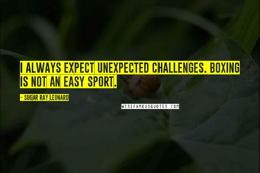 Sugar Ray Leonard Quotes: I always expect unexpected challenges. Boxing is not an easy sport.