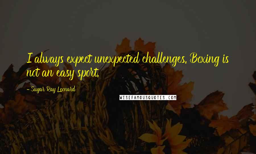 Sugar Ray Leonard Quotes: I always expect unexpected challenges. Boxing is not an easy sport.