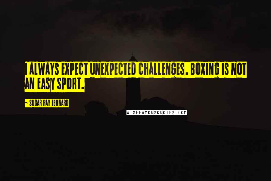 Sugar Ray Leonard Quotes: I always expect unexpected challenges. Boxing is not an easy sport.