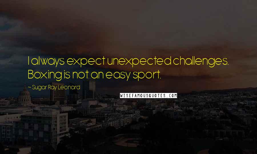Sugar Ray Leonard Quotes: I always expect unexpected challenges. Boxing is not an easy sport.