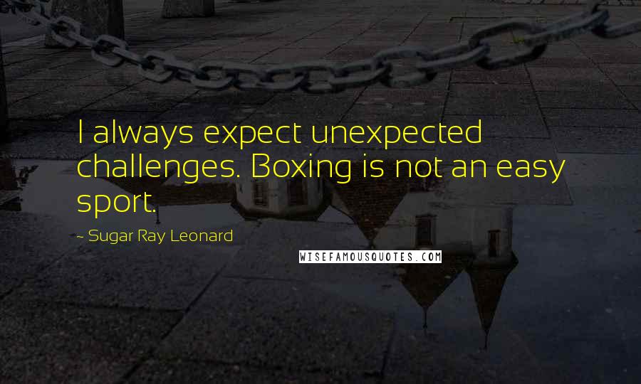 Sugar Ray Leonard Quotes: I always expect unexpected challenges. Boxing is not an easy sport.