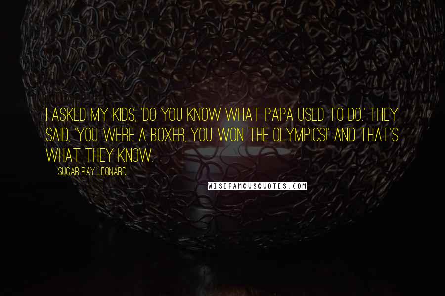 Sugar Ray Leonard Quotes: I asked my kids, 'Do you know what Papa used to do.' They said, 'You were a boxer, you won the Olympics!' And that's what they know.