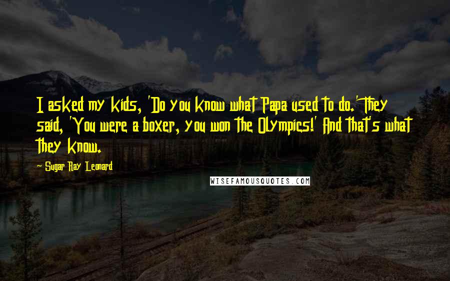 Sugar Ray Leonard Quotes: I asked my kids, 'Do you know what Papa used to do.' They said, 'You were a boxer, you won the Olympics!' And that's what they know.