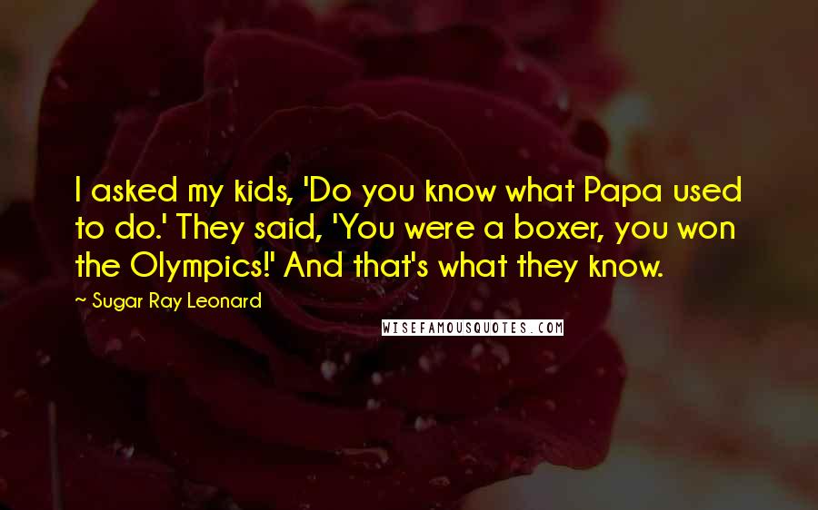 Sugar Ray Leonard Quotes: I asked my kids, 'Do you know what Papa used to do.' They said, 'You were a boxer, you won the Olympics!' And that's what they know.