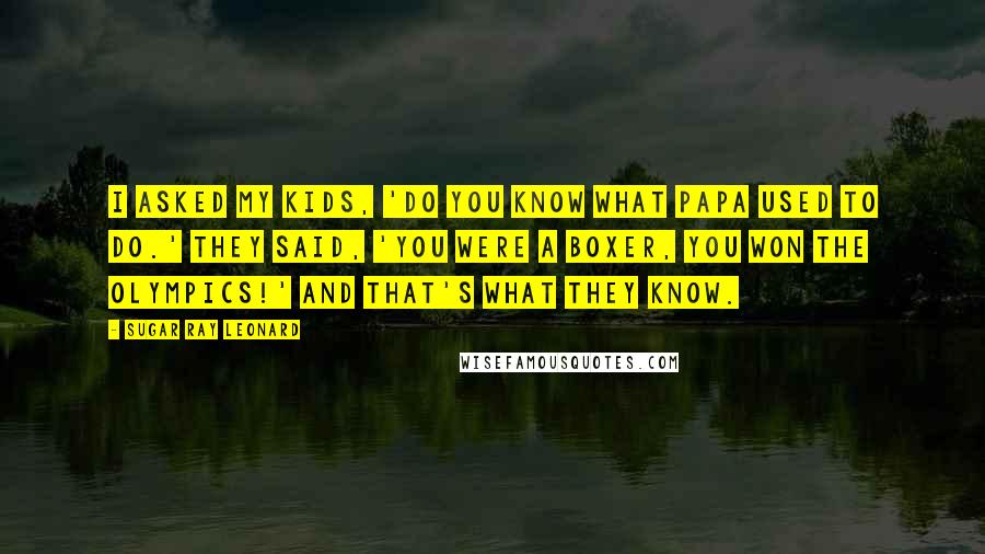 Sugar Ray Leonard Quotes: I asked my kids, 'Do you know what Papa used to do.' They said, 'You were a boxer, you won the Olympics!' And that's what they know.