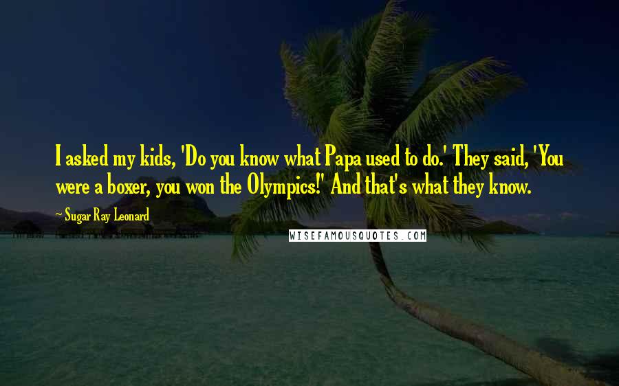 Sugar Ray Leonard Quotes: I asked my kids, 'Do you know what Papa used to do.' They said, 'You were a boxer, you won the Olympics!' And that's what they know.