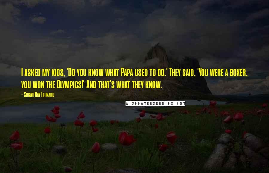 Sugar Ray Leonard Quotes: I asked my kids, 'Do you know what Papa used to do.' They said, 'You were a boxer, you won the Olympics!' And that's what they know.