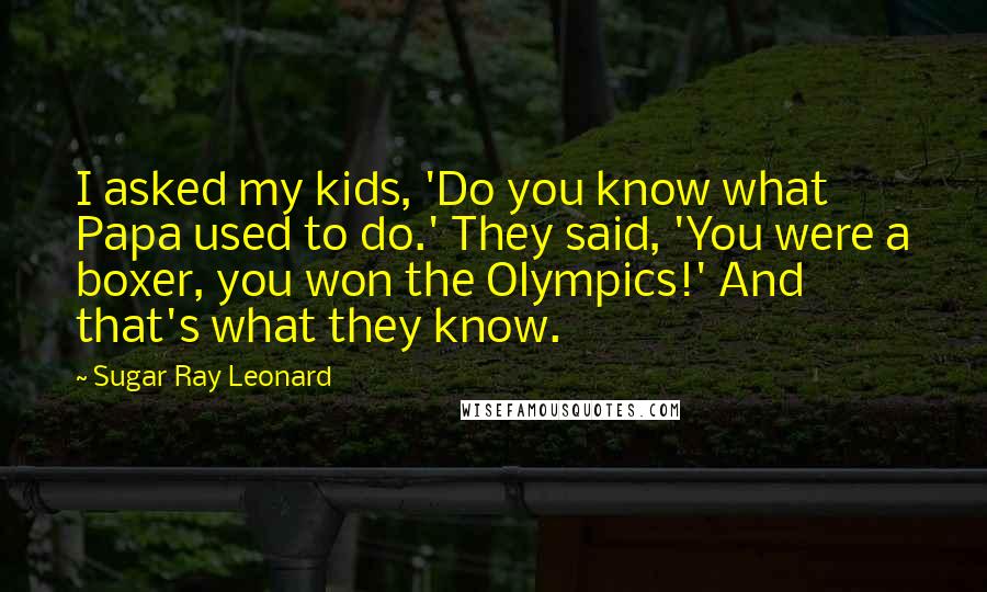 Sugar Ray Leonard Quotes: I asked my kids, 'Do you know what Papa used to do.' They said, 'You were a boxer, you won the Olympics!' And that's what they know.