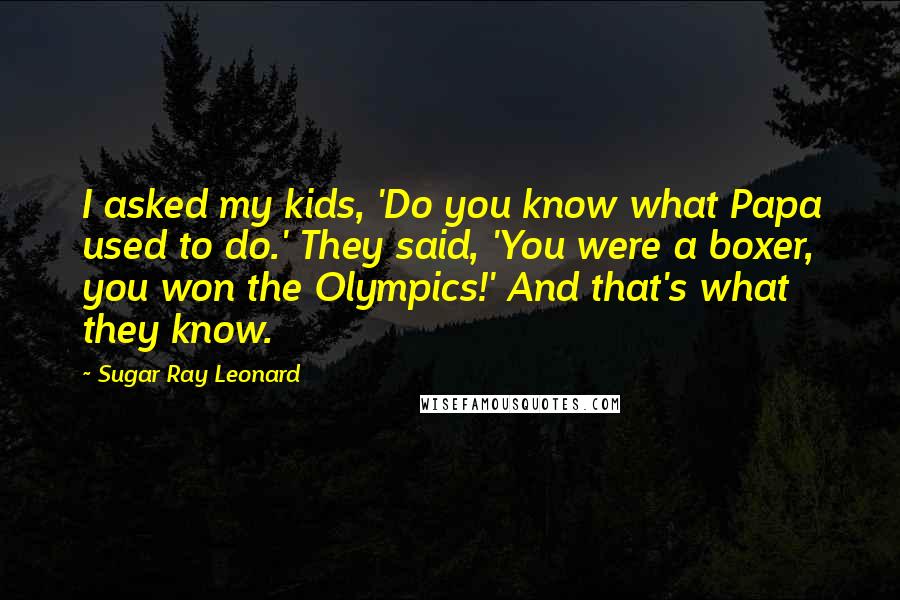 Sugar Ray Leonard Quotes: I asked my kids, 'Do you know what Papa used to do.' They said, 'You were a boxer, you won the Olympics!' And that's what they know.