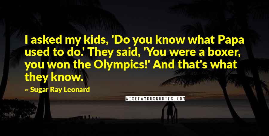 Sugar Ray Leonard Quotes: I asked my kids, 'Do you know what Papa used to do.' They said, 'You were a boxer, you won the Olympics!' And that's what they know.