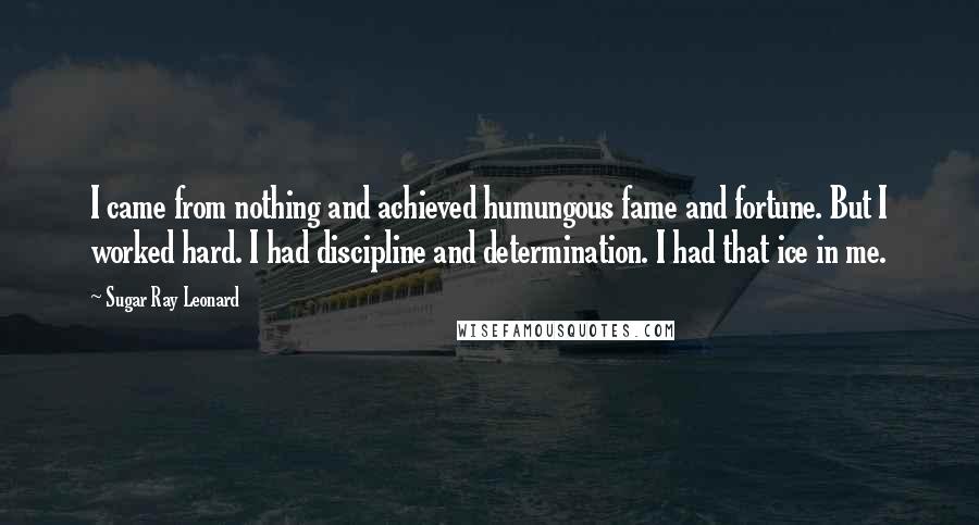 Sugar Ray Leonard Quotes: I came from nothing and achieved humungous fame and fortune. But I worked hard. I had discipline and determination. I had that ice in me.
