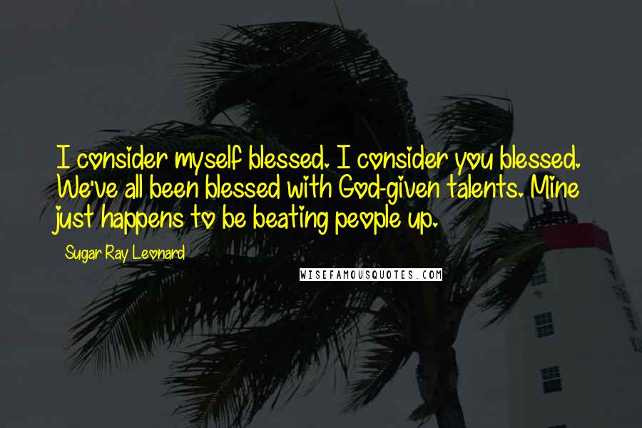 Sugar Ray Leonard Quotes: I consider myself blessed. I consider you blessed. We've all been blessed with God-given talents. Mine just happens to be beating people up.