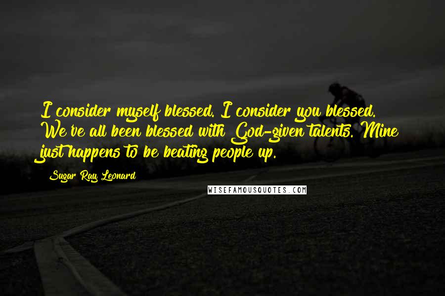 Sugar Ray Leonard Quotes: I consider myself blessed. I consider you blessed. We've all been blessed with God-given talents. Mine just happens to be beating people up.