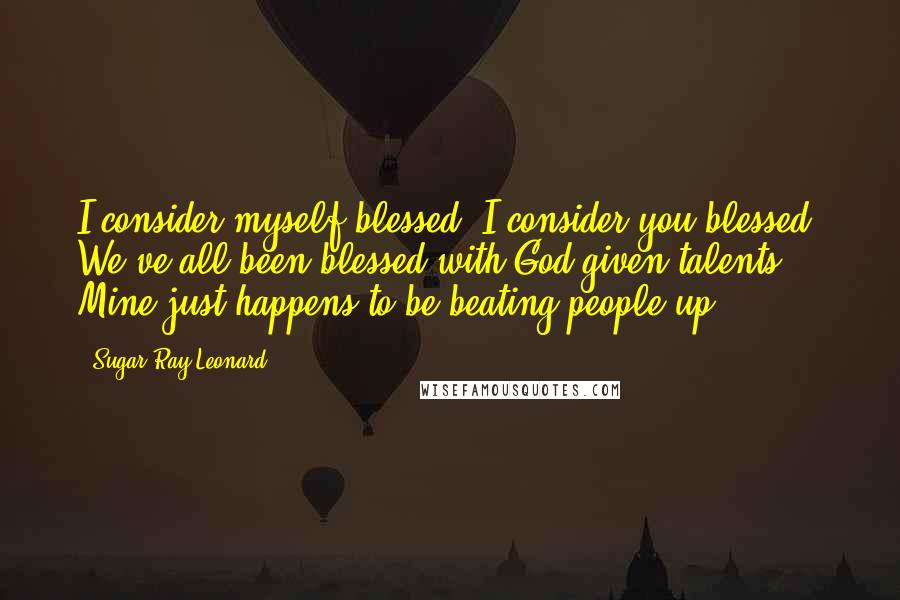 Sugar Ray Leonard Quotes: I consider myself blessed. I consider you blessed. We've all been blessed with God-given talents. Mine just happens to be beating people up.