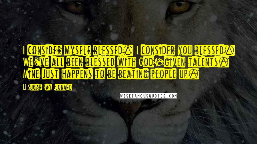 Sugar Ray Leonard Quotes: I consider myself blessed. I consider you blessed. We've all been blessed with God-given talents. Mine just happens to be beating people up.