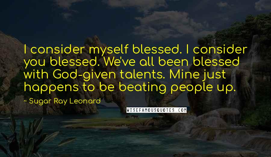 Sugar Ray Leonard Quotes: I consider myself blessed. I consider you blessed. We've all been blessed with God-given talents. Mine just happens to be beating people up.