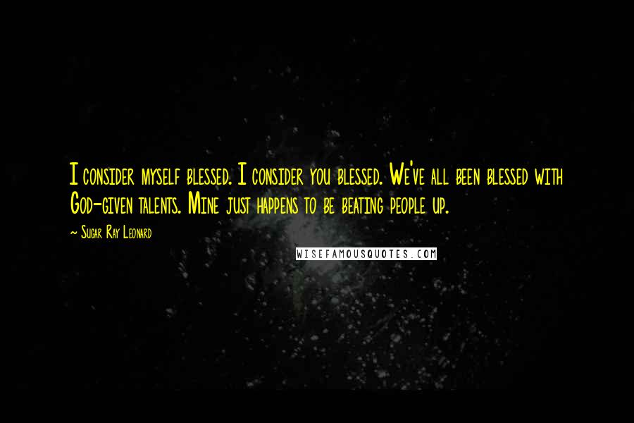 Sugar Ray Leonard Quotes: I consider myself blessed. I consider you blessed. We've all been blessed with God-given talents. Mine just happens to be beating people up.