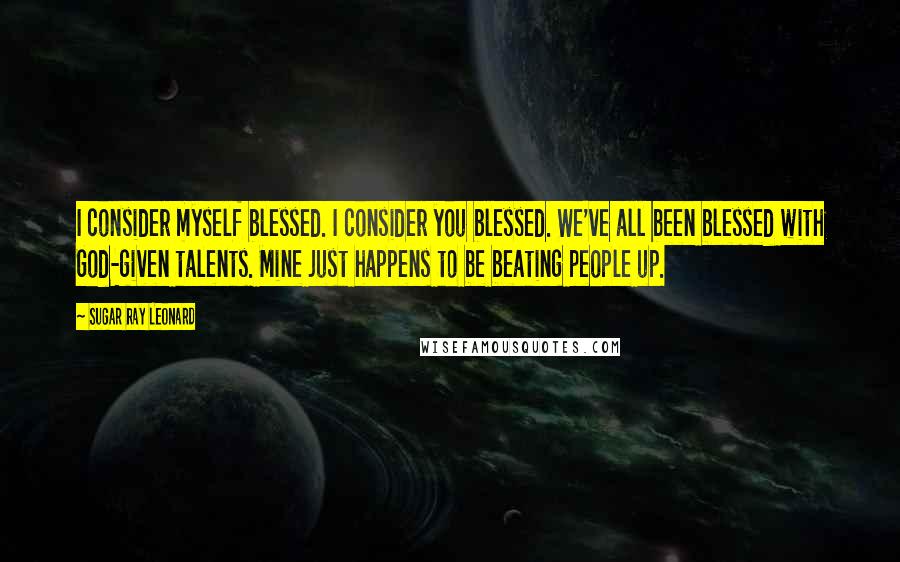 Sugar Ray Leonard Quotes: I consider myself blessed. I consider you blessed. We've all been blessed with God-given talents. Mine just happens to be beating people up.