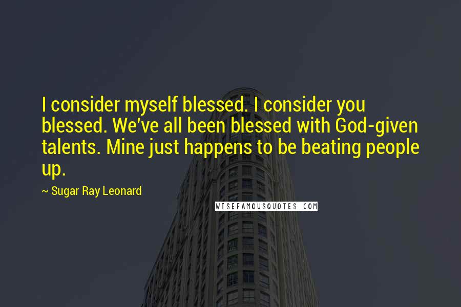 Sugar Ray Leonard Quotes: I consider myself blessed. I consider you blessed. We've all been blessed with God-given talents. Mine just happens to be beating people up.