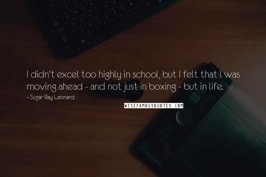 Sugar Ray Leonard Quotes: I didn't excel too highly in school, but I felt that I was moving ahead - and not just in boxing - but in life.
