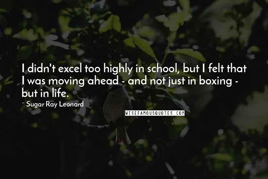 Sugar Ray Leonard Quotes: I didn't excel too highly in school, but I felt that I was moving ahead - and not just in boxing - but in life.