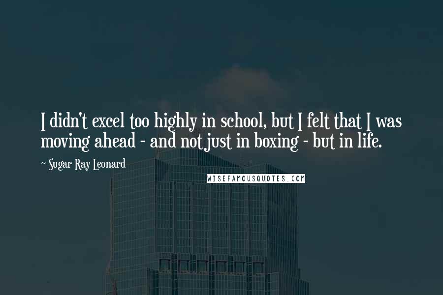 Sugar Ray Leonard Quotes: I didn't excel too highly in school, but I felt that I was moving ahead - and not just in boxing - but in life.