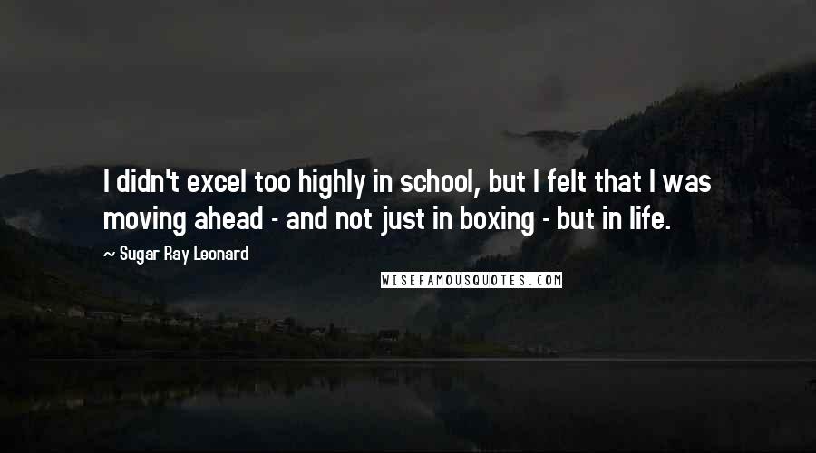 Sugar Ray Leonard Quotes: I didn't excel too highly in school, but I felt that I was moving ahead - and not just in boxing - but in life.