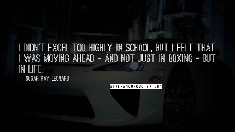 Sugar Ray Leonard Quotes: I didn't excel too highly in school, but I felt that I was moving ahead - and not just in boxing - but in life.