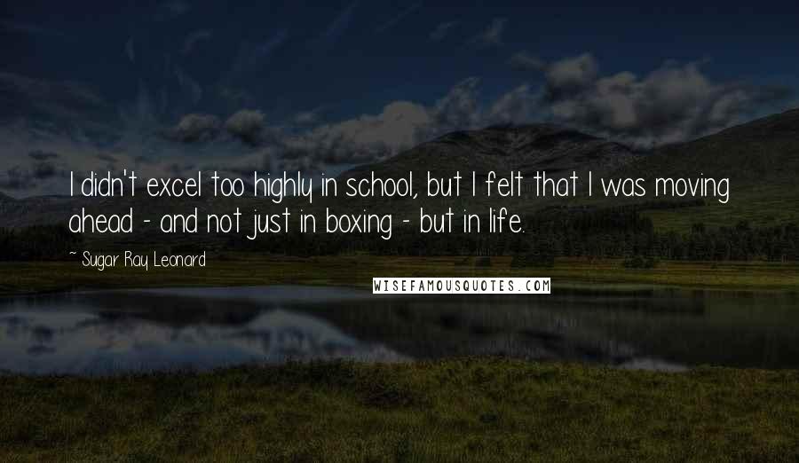 Sugar Ray Leonard Quotes: I didn't excel too highly in school, but I felt that I was moving ahead - and not just in boxing - but in life.