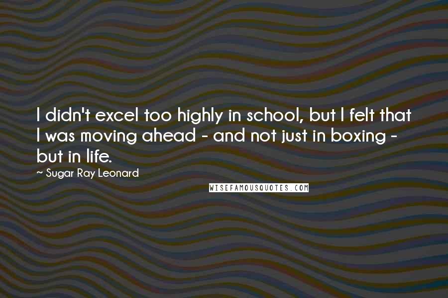 Sugar Ray Leonard Quotes: I didn't excel too highly in school, but I felt that I was moving ahead - and not just in boxing - but in life.