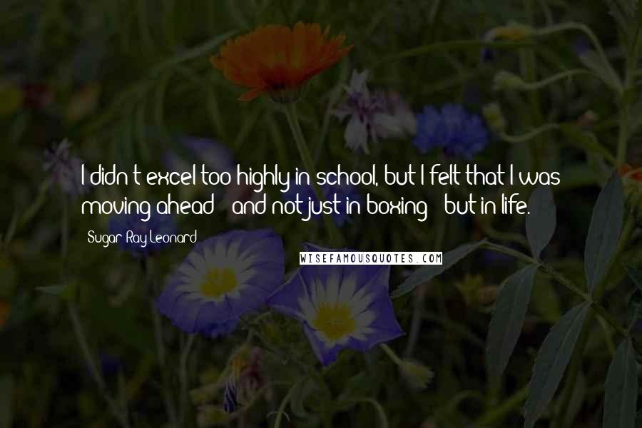Sugar Ray Leonard Quotes: I didn't excel too highly in school, but I felt that I was moving ahead - and not just in boxing - but in life.