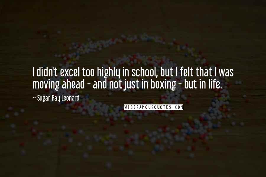 Sugar Ray Leonard Quotes: I didn't excel too highly in school, but I felt that I was moving ahead - and not just in boxing - but in life.