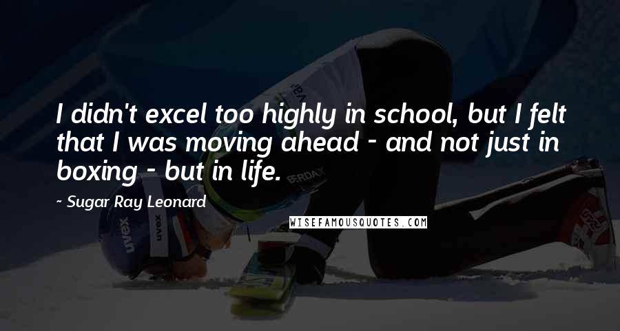 Sugar Ray Leonard Quotes: I didn't excel too highly in school, but I felt that I was moving ahead - and not just in boxing - but in life.