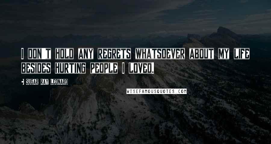 Sugar Ray Leonard Quotes: I don't hold any regrets whatsoever about my life besides hurting people I loved.