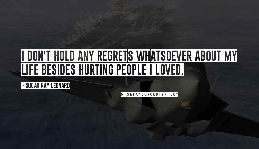 Sugar Ray Leonard Quotes: I don't hold any regrets whatsoever about my life besides hurting people I loved.