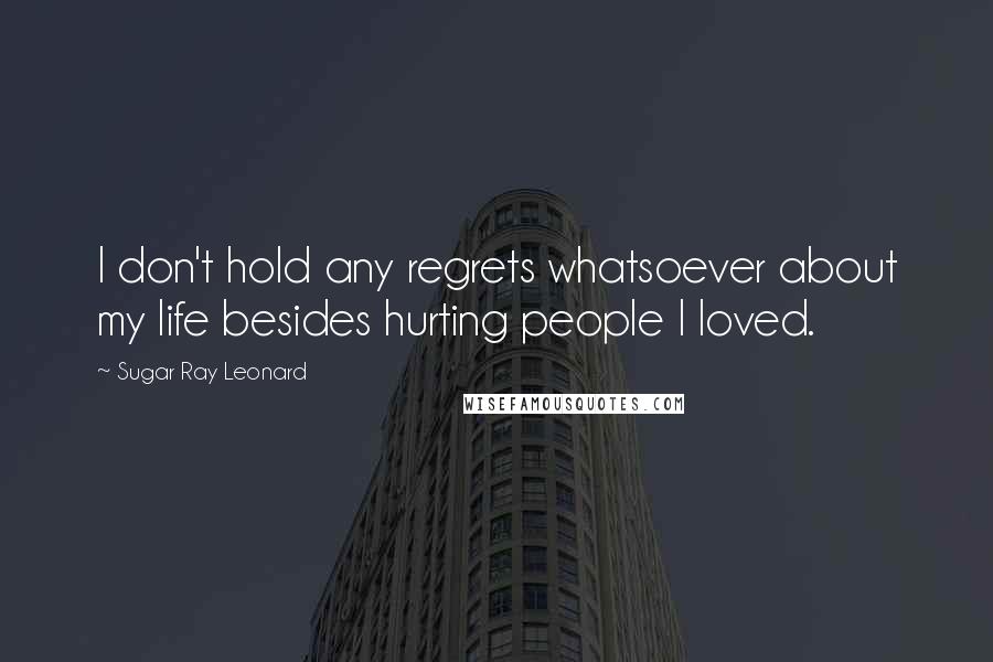 Sugar Ray Leonard Quotes: I don't hold any regrets whatsoever about my life besides hurting people I loved.