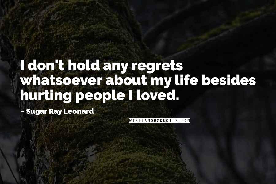 Sugar Ray Leonard Quotes: I don't hold any regrets whatsoever about my life besides hurting people I loved.