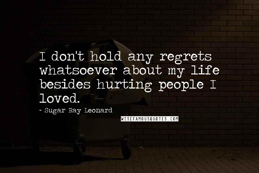 Sugar Ray Leonard Quotes: I don't hold any regrets whatsoever about my life besides hurting people I loved.