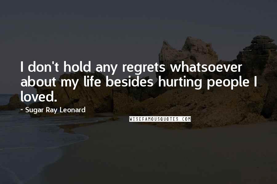 Sugar Ray Leonard Quotes: I don't hold any regrets whatsoever about my life besides hurting people I loved.