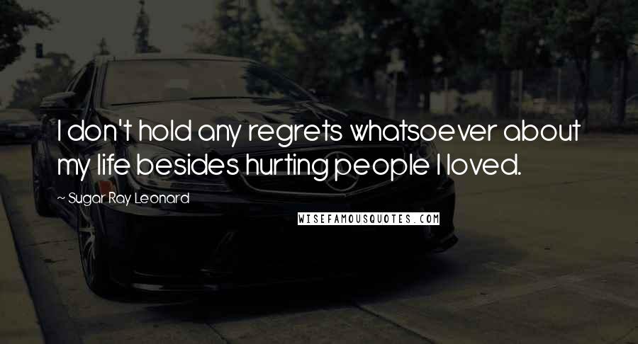 Sugar Ray Leonard Quotes: I don't hold any regrets whatsoever about my life besides hurting people I loved.