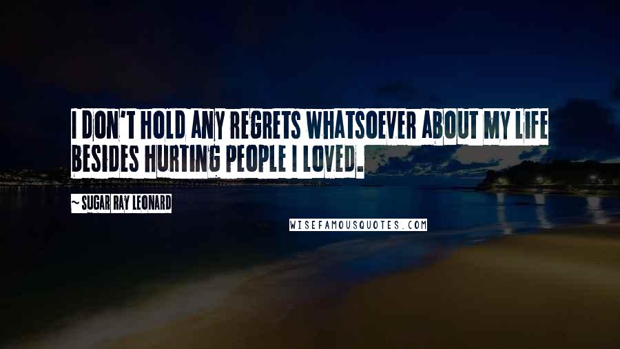 Sugar Ray Leonard Quotes: I don't hold any regrets whatsoever about my life besides hurting people I loved.