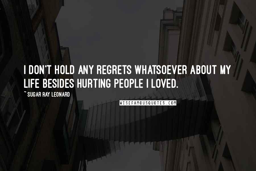 Sugar Ray Leonard Quotes: I don't hold any regrets whatsoever about my life besides hurting people I loved.