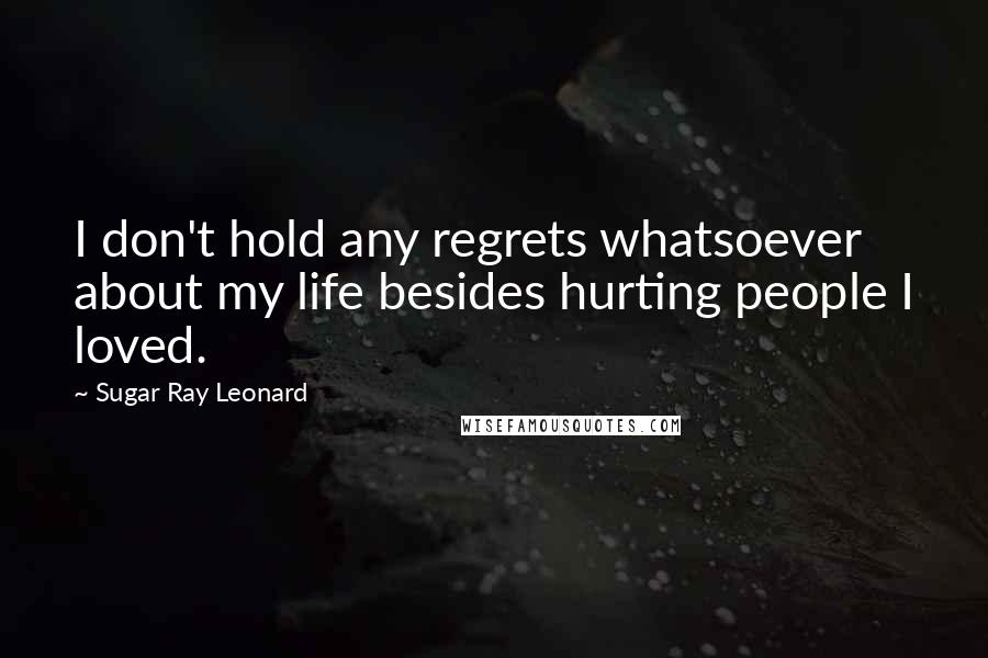 Sugar Ray Leonard Quotes: I don't hold any regrets whatsoever about my life besides hurting people I loved.
